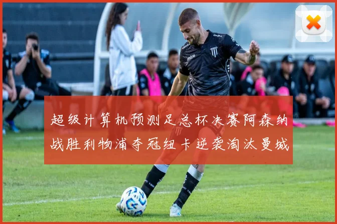 超级计算机预测足总杯决赛阿森纳战胜利物浦夺冠纽卡逆袭淘汰曼城