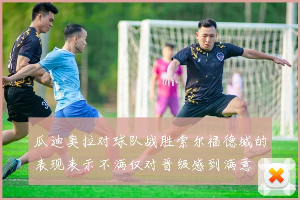 瓜迪奥拉对球队战胜索尔福德城的表现表示不满仅对晋级感到满意