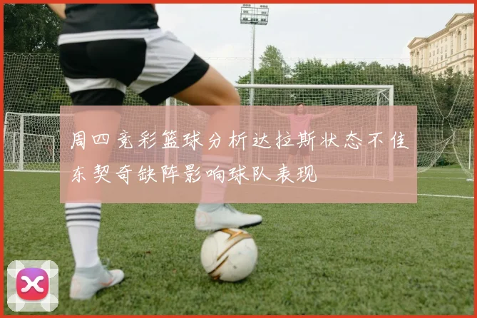 周四竞彩篮球分析达拉斯状态不佳东契奇缺阵影响球队表现