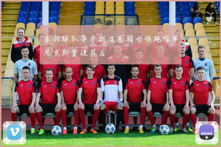 东部球队争夺战活塞骑士领跑绿军尼克斯紧追其后