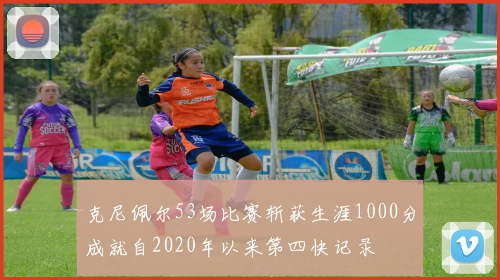 克尼佩尔53场比赛斩获生涯1000分成就自2020年以来第四快记录