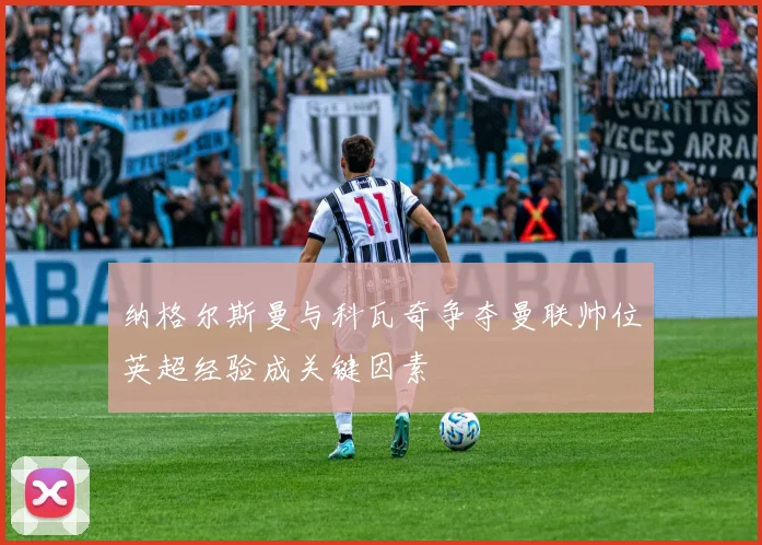 纳格尔斯曼与科瓦奇争夺曼联帅位英超经验成关键因素