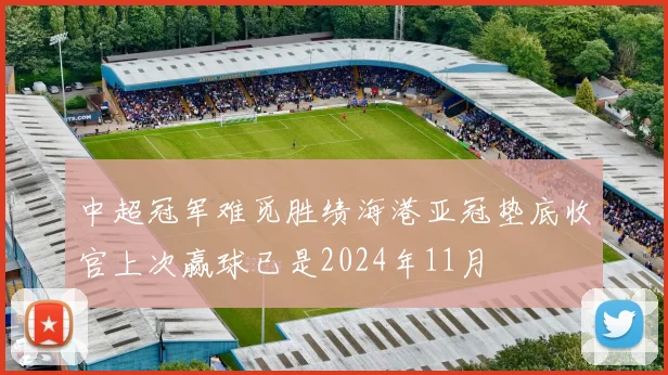 中超冠军难觅胜绩海港亚冠垫底收官上次赢球已是2024年11月