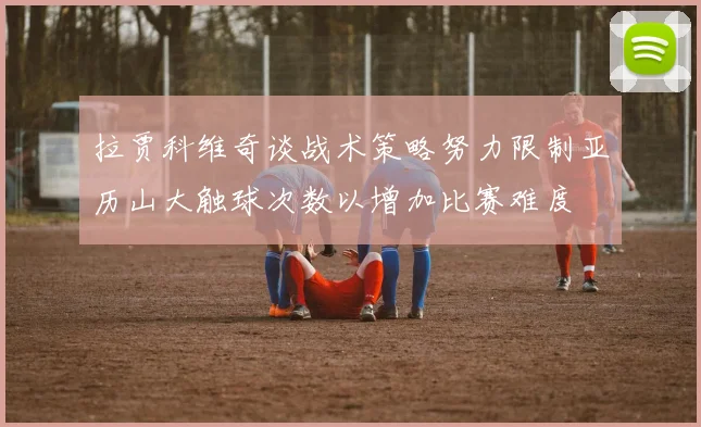 拉贾科维奇谈战术策略努力限制亚历山大触球次数以增加比赛难度