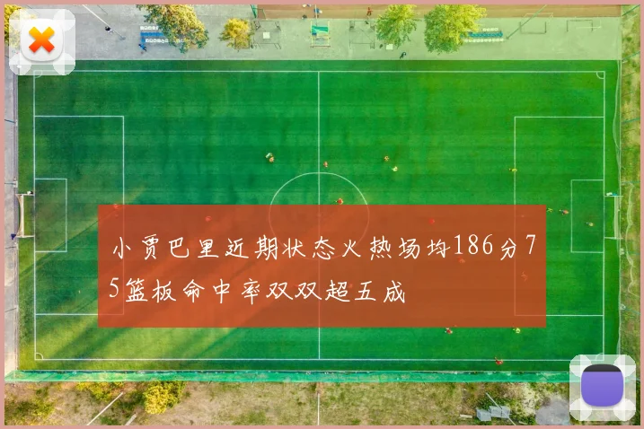 小贾巴里近期状态火热场均186分75篮板命中率双双超五成