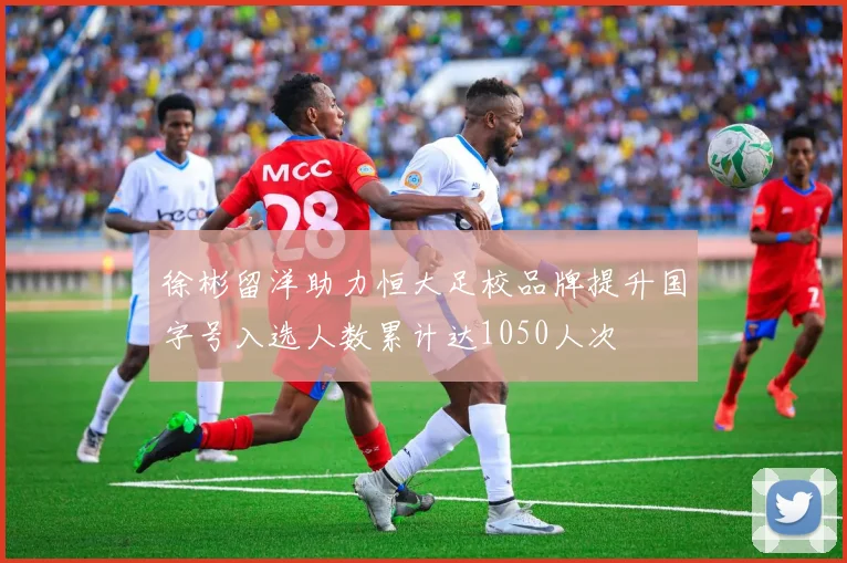 徐彬留洋助力恒大足校品牌提升国字号入选人数累计达1050人次