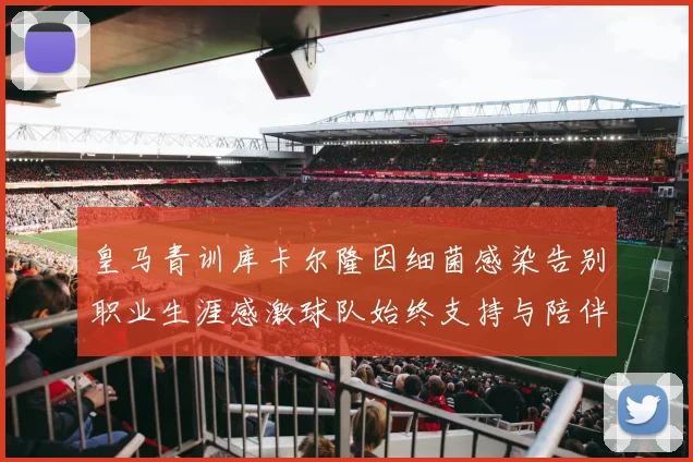 皇马青训库卡尔隆因细菌感染告别职业生涯感激球队始终支持与陪伴