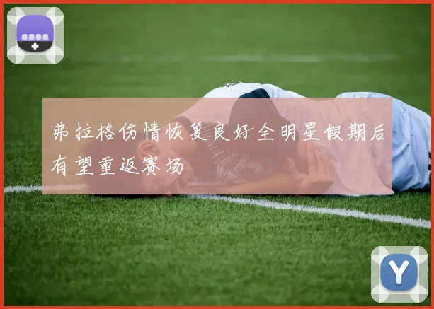 弗拉格伤情恢复良好全明星假期后有望重返赛场