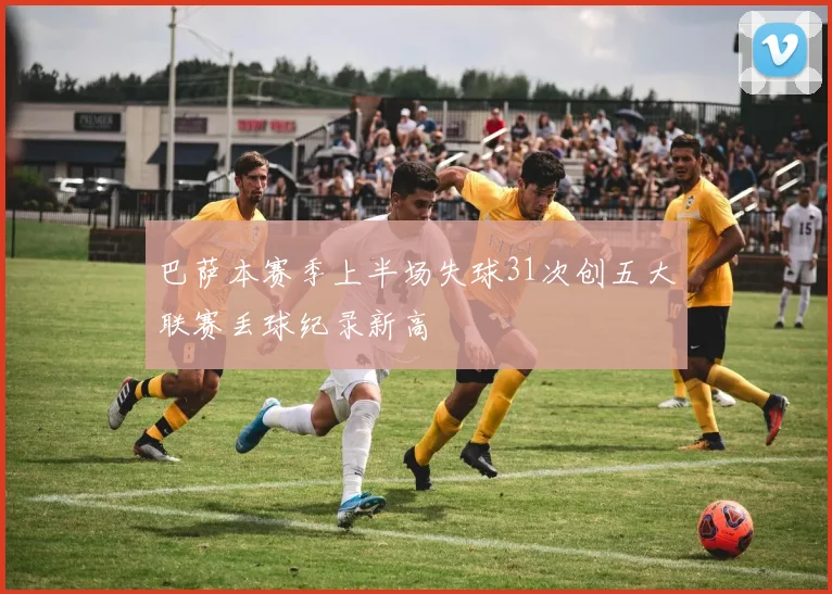 巴萨本赛季上半场失球31次创五大联赛丢球纪录新高