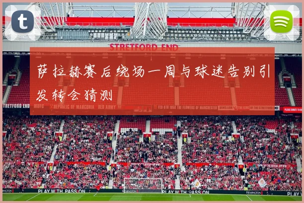 萨拉赫赛后绕场一周与球迷告别引发转会猜测