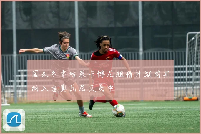 国米冬季结束卡博尼租借计划将其纳入吉奥瓦尼交易中