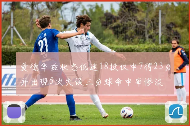 爱德华兹状态低迷18投仅中7得23分并出现5次失误三分球命中率惨淡