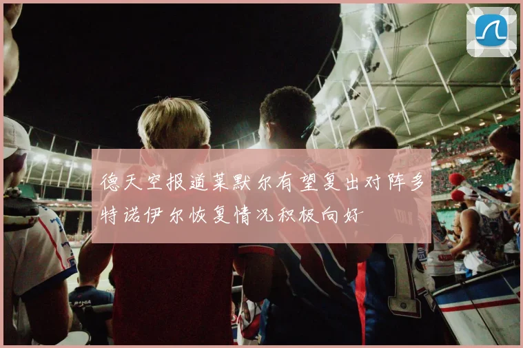 德天空报道莱默尔有望复出对阵多特诺伊尔恢复情况积极向好
