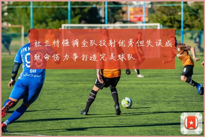杜兰特强调全队投射优秀但失误成致命伤力争打造完美球队