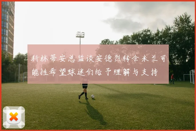 科林蒂安总监谈安德烈转会米兰可能性希望球迷们给予理解与支持