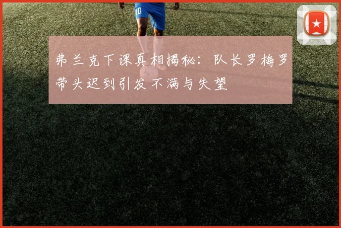 弗兰克下课真相揭秘：队长罗梅罗带头迟到引发不满与失望