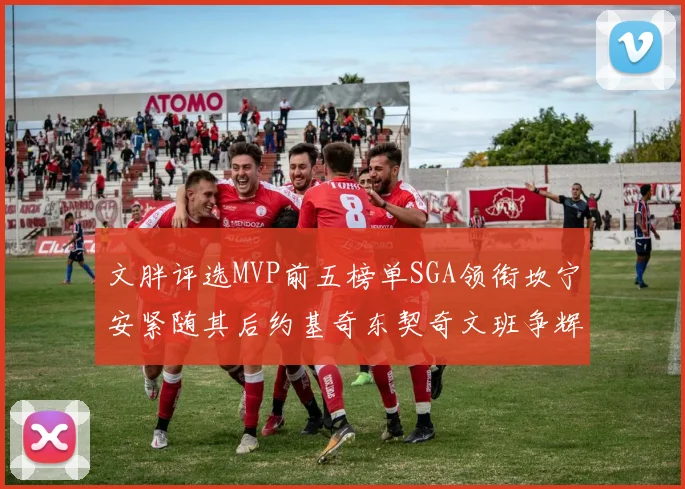 文胖评选MVP前五榜单SGA领衔坎宁安紧随其后约基奇东契奇文班争辉