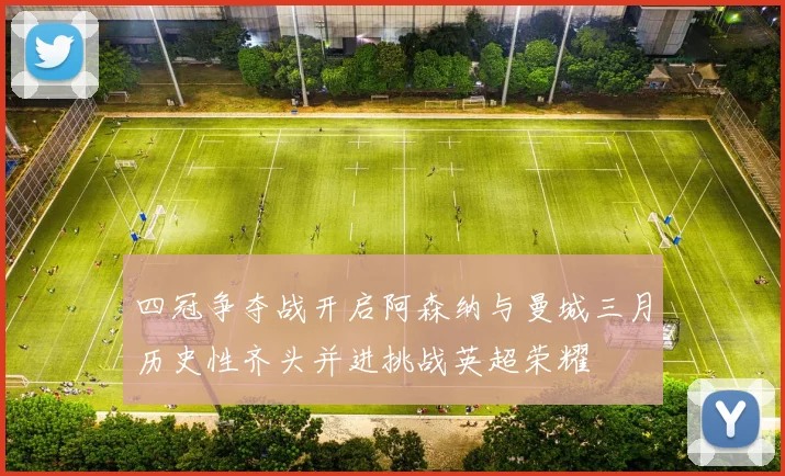 四冠争夺战开启阿森纳与曼城三月历史性齐头并进挑战英超荣耀