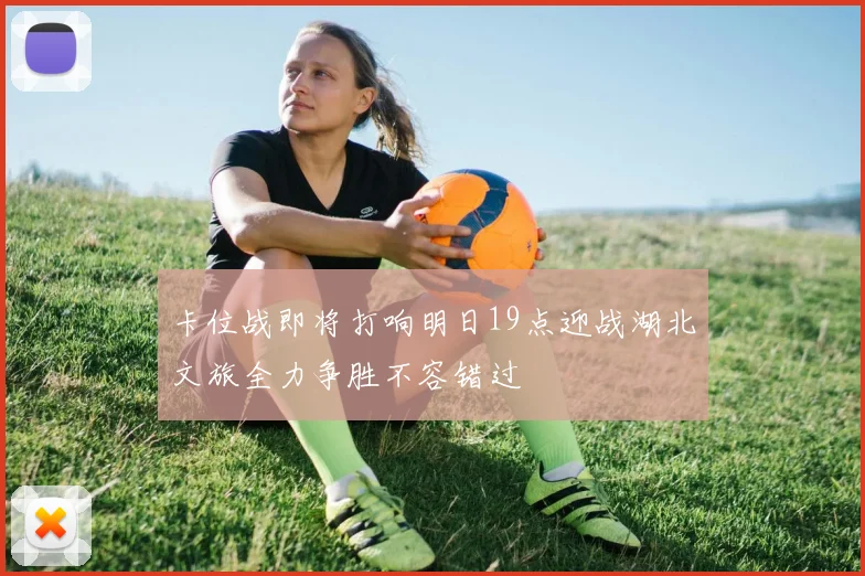 卡位战即将打响明日19点迎战湖北文旅全力争胜不容错过