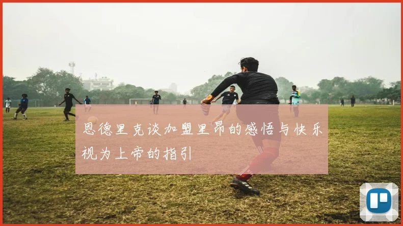 恩德里克谈加盟里昂的感悟与快乐视为上帝的指引