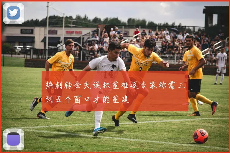 热刺转会失误积重难返专家称需三到五个窗口才能重建