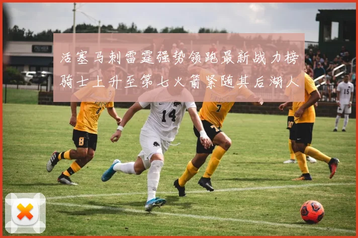 活塞马刺雷霆强势领跑最新战力榜骑士上升至第七火箭紧随其后湖人排名第十一