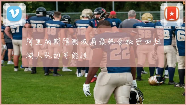 阿里纳斯预测浓眉最终会秘密回归湖人队的可能性