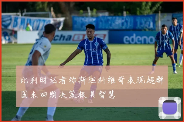 比利时记者称斯坦科维奇表现超群国米回购决策极具智慧