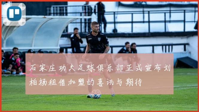 石家庄功夫足球俱乐部正式宣布刘柏杨租借加盟的喜讯与期待