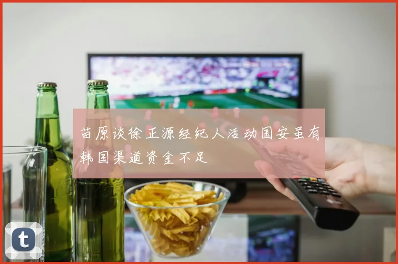 苗原谈徐正源经纪人活动国安虽有韩国渠道资金不足