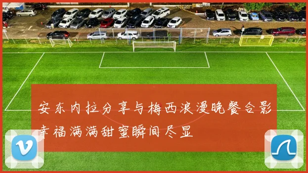 安东内拉分享与梅西浪漫晚餐合影幸福满满甜蜜瞬间尽显