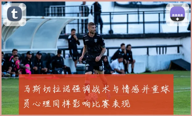 马斯切拉诺强调战术与情感并重球员心理同样影响比赛表现