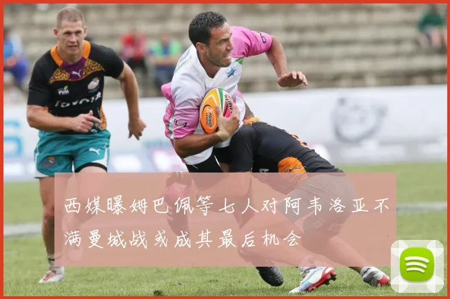 西媒曝姆巴佩等七人对阿韦洛亚不满曼城战或成其最后机会