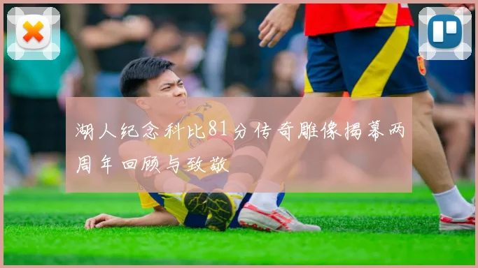 湖人纪念科比81分传奇雕像揭幕两周年回顾与致敬