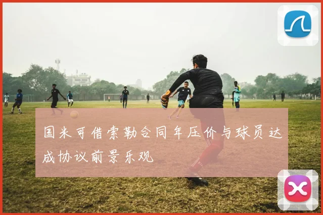 国米可借索勒合同年压价与球员达成协议前景乐观