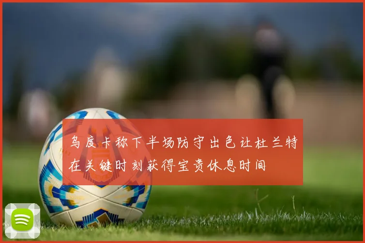 乌度卡称下半场防守出色让杜兰特在关键时刻获得宝贵休息时间