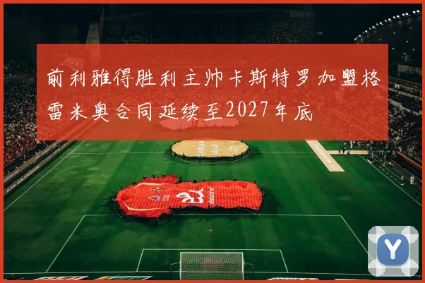 前利雅得胜利主帅卡斯特罗加盟格雷米奥合同延续至2027年底