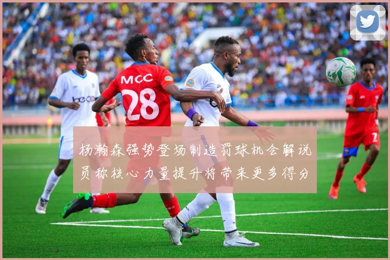 杨瀚森强势登场制造罚球机会解说员称核心力量提升将带来更多得分可能