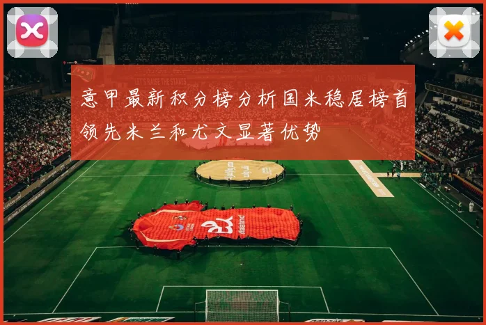 意甲最新积分榜分析国米稳居榜首领先米兰和尤文显著优势