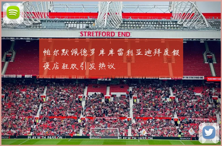 帕尔默佩德罗库库雷利亚迪拜度假夜店狂欢引发热议