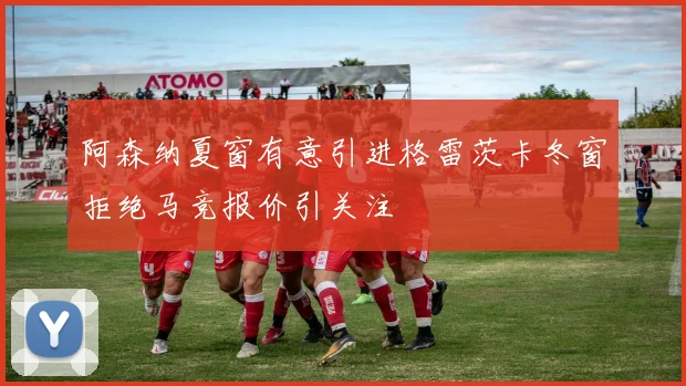阿森纳夏窗有意引进格雷茨卡冬窗拒绝马竞报价引关注
