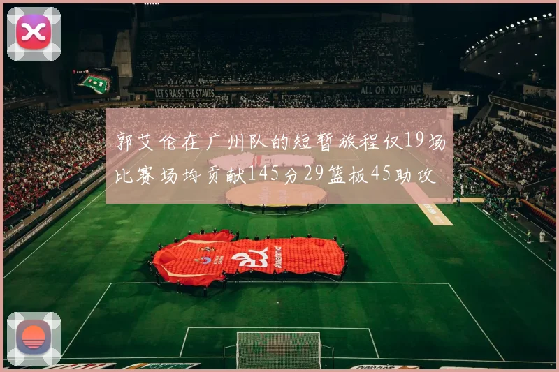 郭艾伦在广州队的短暂旅程仅19场比赛场均贡献145分29篮板45助攻