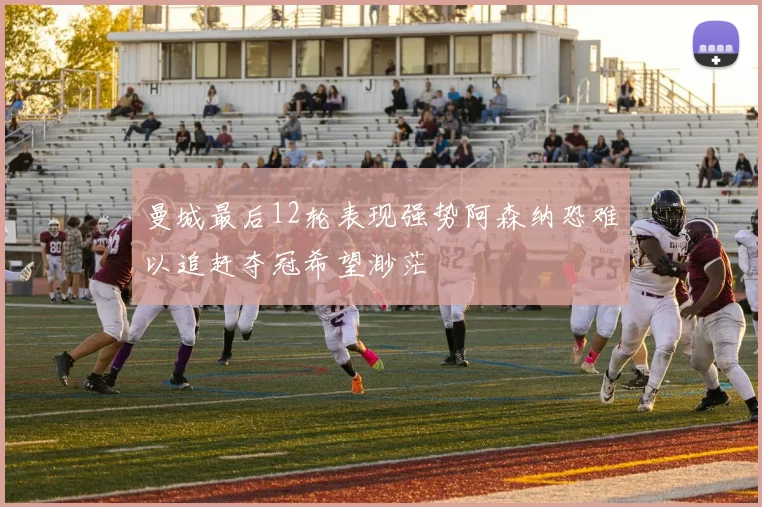 曼城最后12轮表现强势阿森纳恐难以追赶夺冠希望渺茫